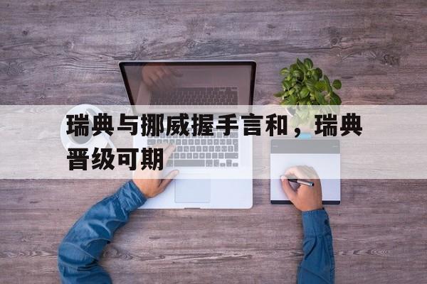 包含瑞典与挪威握手言和，瑞典晋级可期的词条
