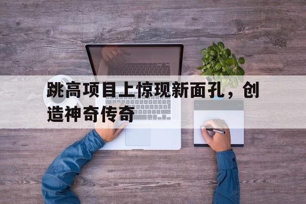 跳高项目上惊现新面孔，创造神奇传奇的简单介绍