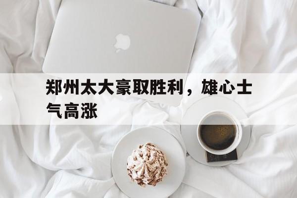 关于郑州太大豪取胜利，雄心士气高涨的信息