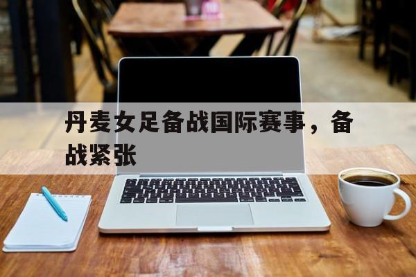 丹麦女足备战国际赛事，备战紧张的简单介绍