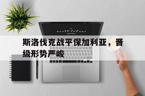 包含斯洛伐克战平保加利亚，晋级形势严峻的词条