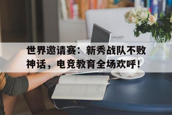 世界邀请赛：新秀战队不败神话，电竞教育全场欢呼！