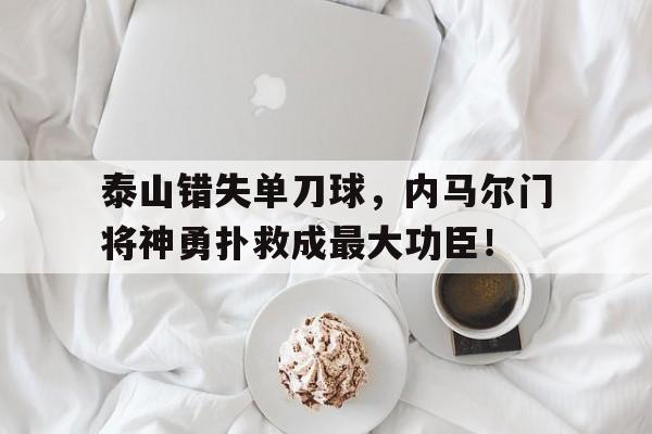 泰山错失单刀球，内马尔门将神勇扑救成最大功臣！云南哀牢山有多凶险