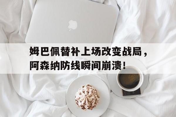 姆巴佩替补上场改变战局，阿森纳防线瞬间崩溃！姆巴佩对阿根廷进球视频