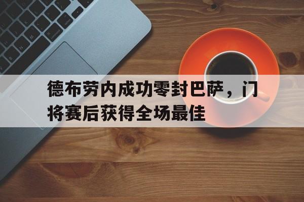 德布劳内成功零封巴萨，门将赛后获得全场最佳德布劳内成功零封巴萨,门将赛后获得全场最佳进球