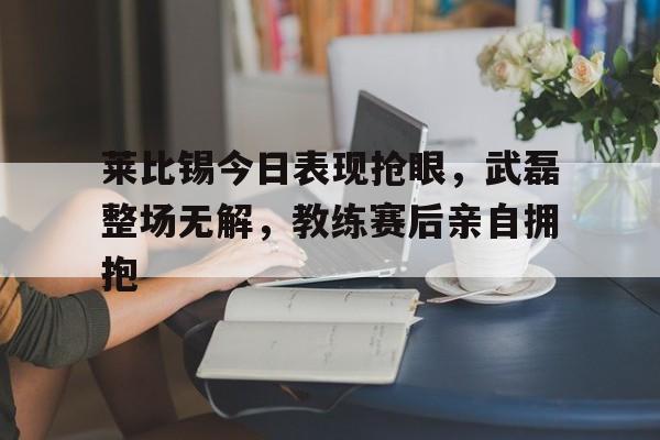 莱比锡今日表现抢眼，武磊整场无解，教练赛后亲自拥抱
