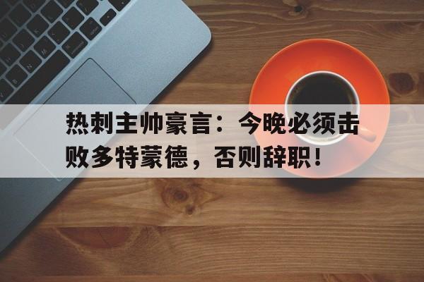 热刺主帅豪言：今晚必须击败多特蒙德，否则辞职！