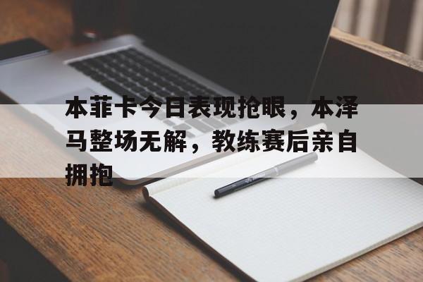 本菲卡今日表现抢眼，本泽马整场无解，教练赛后亲自拥抱本泽马被国家队开除原因